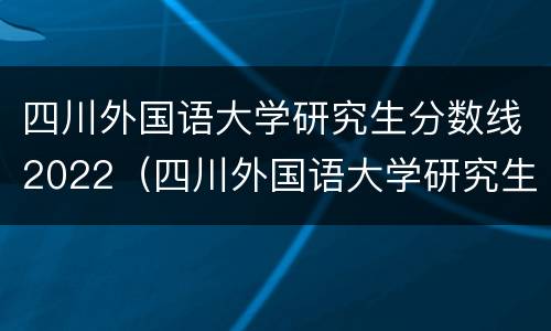 四川外国语大学研究生分数线2022（四川外国语大学研究生分数线2020）