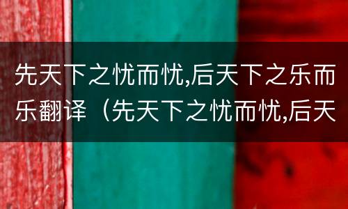 先天下之忧而忧,后天下之乐而乐翻译（先天下之忧而忧,后天下之乐而乐翻译英语）