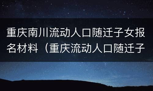 重庆南川流动人口随迁子女报名材料（重庆流动人口随迁子女入学的政策）