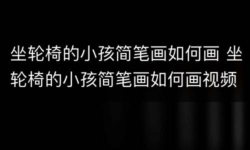 坐轮椅的小孩简笔画如何画 坐轮椅的小孩简笔画如何画视频