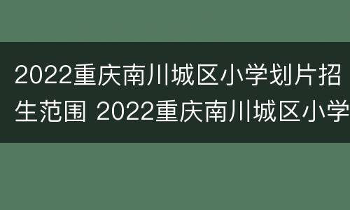 2022重庆南川城区小学划片招生范围 2022重庆南川城区小学划片招生范围是什么