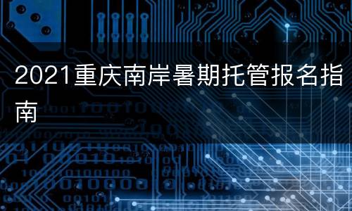 2021重庆南岸暑期托管报名指南