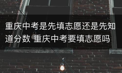 重庆中考是先填志愿还是先知道分数 重庆中考要填志愿吗