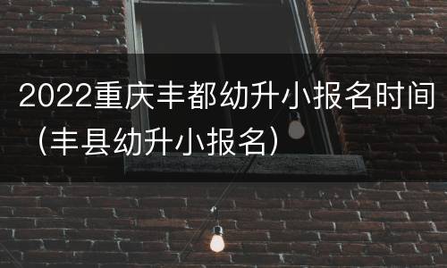 2022重庆丰都幼升小报名时间（丰县幼升小报名）