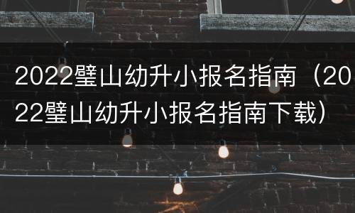 2022璧山幼升小报名指南（2022璧山幼升小报名指南下载）