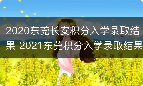 2020东莞长安积分入学录取结果 2021东莞积分入学录取结果