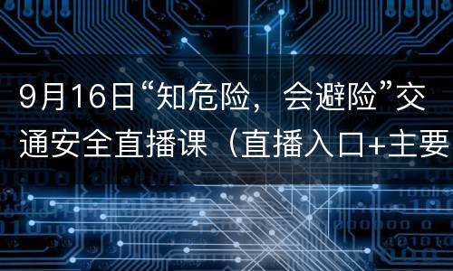 9月16日“知危险，会避险”交通安全直播课（直播入口+主要内容）