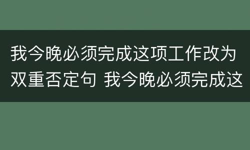 我今晚必须完成这项工作改为双重否定句 我今晚必须完成这项工作改为双重否定句怎么改