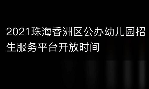 2021珠海香洲区公办幼儿园招生服务平台开放时间