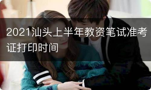 2021汕头上半年教资笔试准考证打印时间