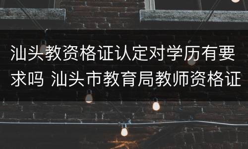 汕头教资格证认定对学历有要求吗 汕头市教育局教师资格证认定