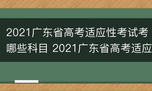 2021广东省高考适应性考试考哪些科目 2021广东省高考适应性考试考哪些科目啊