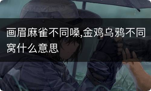 画眉麻雀不同嗓,金鸡乌鸦不同窝什么意思