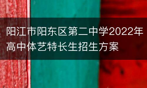 阳江市阳东区第二中学2022年高中体艺特长生招生方案