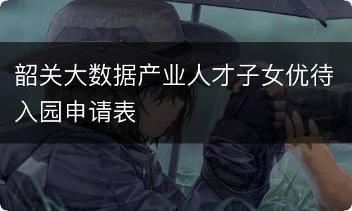 韶关大数据产业人才子女优待入园申请表