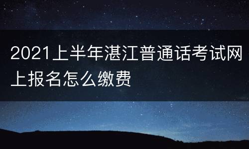 2021上半年湛江普通话考试网上报名怎么缴费