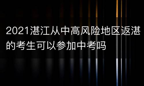 2021湛江从中高风险地区返湛的考生可以参加中考吗