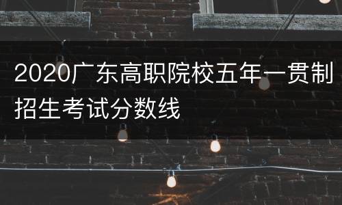 2020广东高职院校五年一贯制招生考试分数线