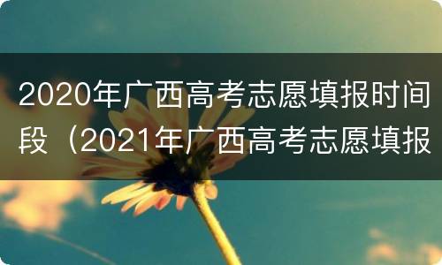 2020年广西高考志愿填报时间段（2021年广西高考志愿填报时间和截止时间）