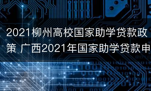 2021柳州高校国家助学贷款政策 广西2021年国家助学贷款申请时间