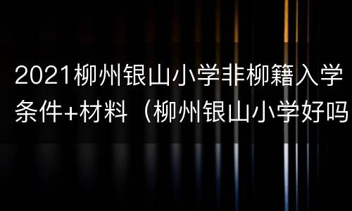 2021柳州银山小学非柳籍入学条件+材料（柳州银山小学好吗）