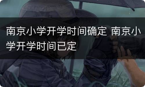 南京小学开学时间确定 南京小学开学时间已定