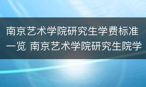 南京艺术学院研究生学费标准一览 南京艺术学院研究生院学费