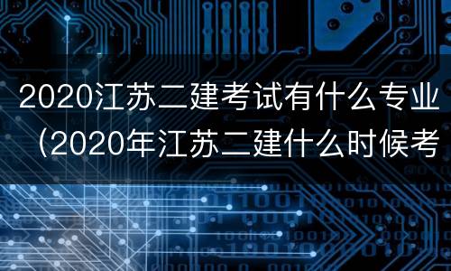 2020江苏二建考试有什么专业（2020年江苏二建什么时候考试的）
