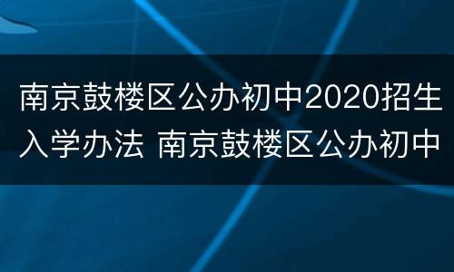 南京鼓楼区公办初中2020招生入学办法 南京鼓楼区公办初中2020招生入学办法最新