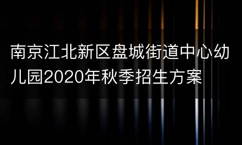 南京江北新区盘城街道中心幼儿园2020年秋季招生方案
