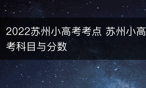 2022苏州小高考考点 苏州小高考科目与分数