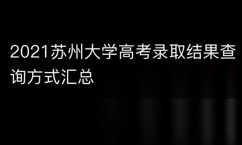 2021苏州大学高考录取结果查询方式汇总