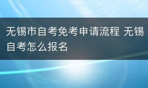 无锡市自考免考申请流程 无锡自考怎么报名
