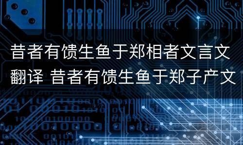 昔者有馈生鱼于郑相者文言文翻译 昔者有馈生鱼于郑子产文言文翻译