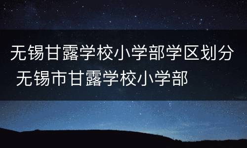 无锡甘露学校小学部学区划分 无锡市甘露学校小学部