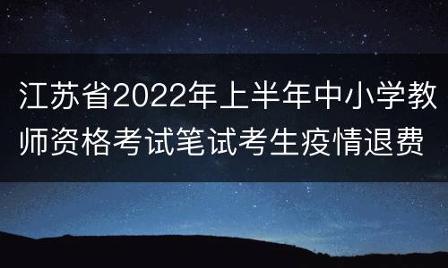 江苏省2022年上半年中小学教师资格考试笔试考生疫情退费申请