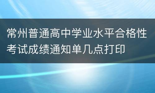常州普通高中学业水平合格性考试成绩通知单几点打印