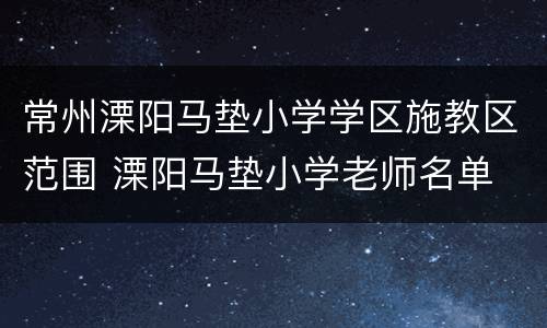 常州溧阳马垫小学学区施教区范围 溧阳马垫小学老师名单