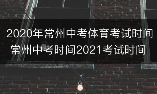 2020年常州中考体育考试时间 常州中考时间2021考试时间