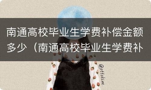 南通高校毕业生学费补偿金额多少（南通高校毕业生学费补偿金额多少）