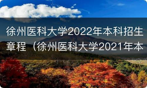 徐州医科大学2022年本科招生章程（徐州医科大学2021年本科招生简章）
