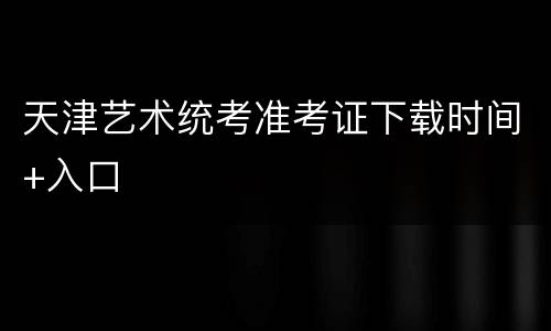 天津艺术统考准考证下载时间+入口