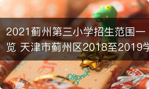 2021蓟州第三小学招生范围一览 天津市蓟州区2018至2019学年度