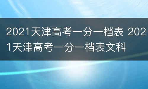 2021天津高考一分一档表 2021天津高考一分一档表文科