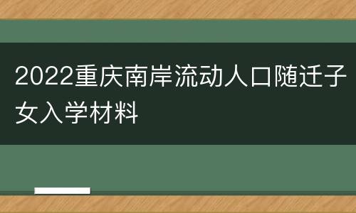 2022重庆南岸流动人口随迁子女入学材料