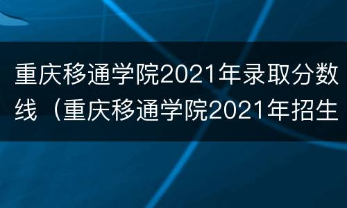 重庆移通学院2021年录取分数线（重庆移通学院2021年招生计划）