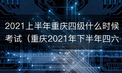 2021上半年重庆四级什么时候考试（重庆2021年下半年四六级考试时间）