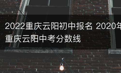 2022重庆云阳初中报名 2020年重庆云阳中考分数线