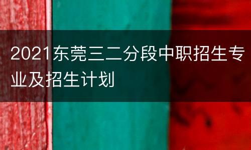 2021东莞三二分段中职招生专业及招生计划