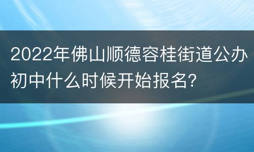 2022年佛山顺德容桂街道公办初中什么时候开始报名？